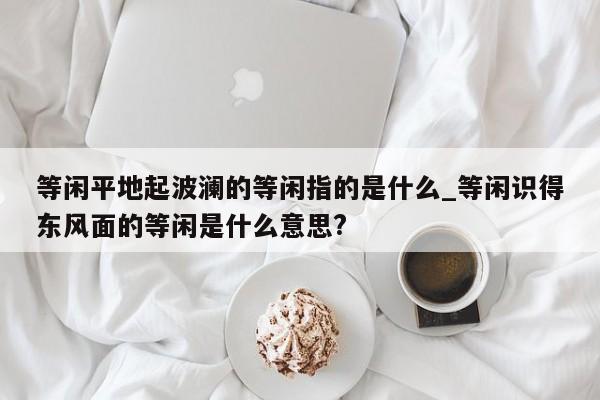 等闲平地起波澜的等闲指的是什么_等闲识得东风面的等闲是什么意思?