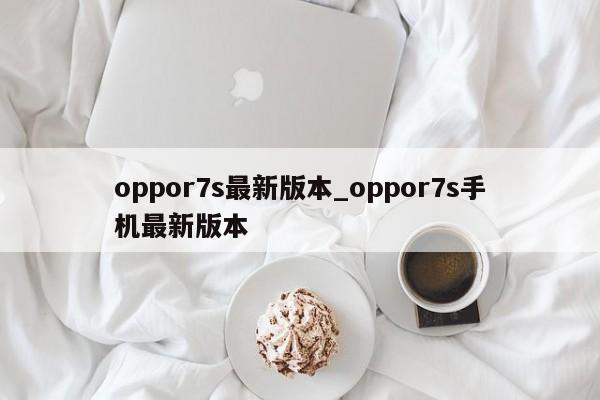 oppor7s最新版本_oppor7s手机最新版本