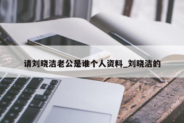 请刘晓洁老公是谁个人资料_刘晓洁的