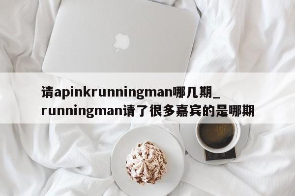 请apinkrunningman哪几期_runningman请了很多嘉宾的是哪期