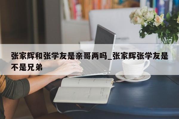 张家辉和张学友是亲哥两吗_张家辉张学友是不是兄弟